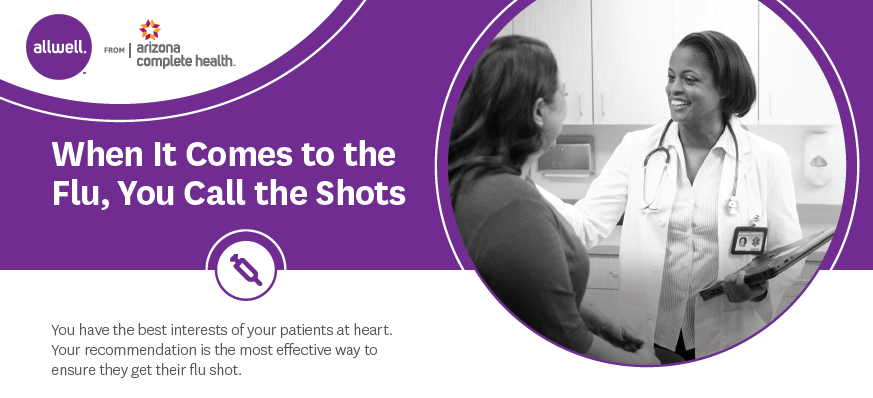 Allwell from AzCH - When it comes to the Flu, you call the shots. You have the best interests of your patients at heart. Your recommendation is the most effective way to ensure they get their flu shot.
