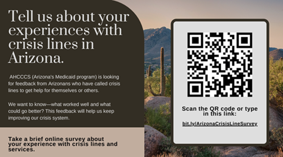 Tell us about your experiences with crisis lines in Arizona. AHCCCS (Arizona's Medicaid program) is looking for feedback from Arizonans who have called crisis lines to get help for themselves or others. We want to know what worked well and what could go better? This feedback will help us keep improving our crisis system.